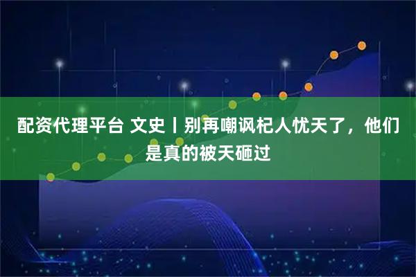 配资代理平台 文史丨别再嘲讽杞人忧天了，他们是真的被天砸过