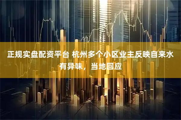 正规实盘配资平台 杭州多个小区业主反映自来水有异味，当地回应