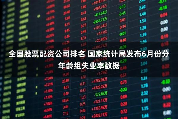 全国股票配资公司排名 国家统计局发布6月份分年龄组失业率数据