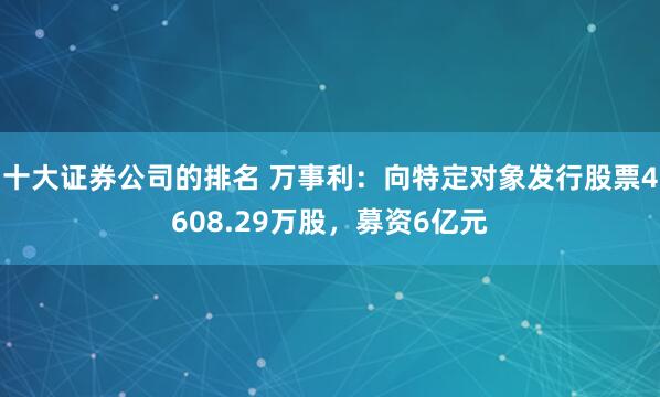 十大证券公司的排名 万事利：向特定对象发行股票4608.29万股，募资6亿元