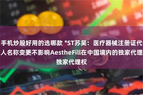 手机炒股好用的选哪款 *ST苏吴：医疗器械注册证代理人名称变更不影响AestheFill在中国境内的独家代理权