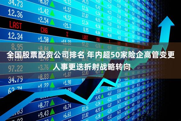 全国股票配资公司排名 年内超50家险企高管变更 人事更迭折射战略转向