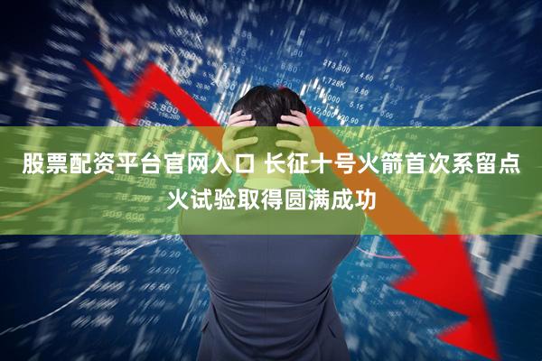 股票配资平台官网入口 长征十号火箭首次系留点火试验取得圆满成功