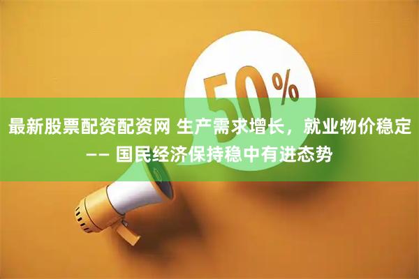 最新股票配资配资网 生产需求增长，就业物价稳定—— 国民经济保持稳中有进态势