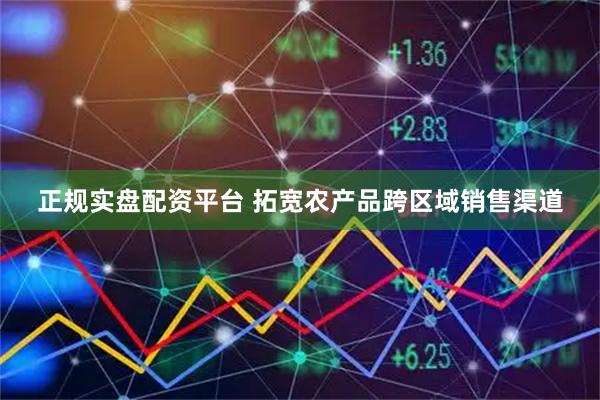 正规实盘配资平台 拓宽农产品跨区域销售渠道