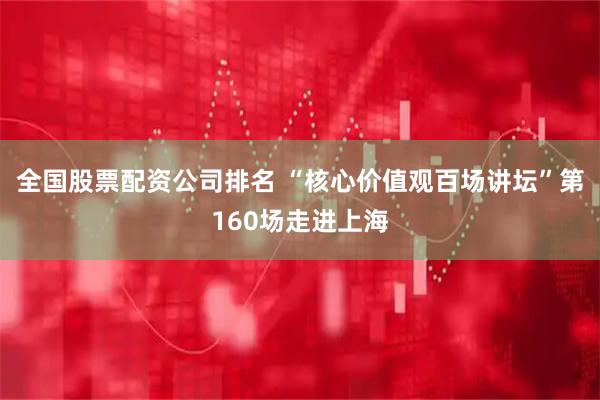 全国股票配资公司排名 “核心价值观百场讲坛”第160场走进上海
