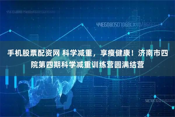 手机股票配资网 科学减重，享瘦健康！济南市四院第四期科学减重训练营圆满结营