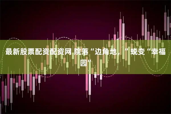 最新股票配资配资网 院落“边角地，”蜕变“幸福园”
