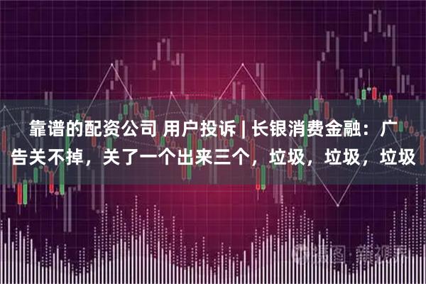 靠谱的配资公司 用户投诉 | 长银消费金融：广告关不掉，关了一个出来三个，垃圾，垃圾，垃圾