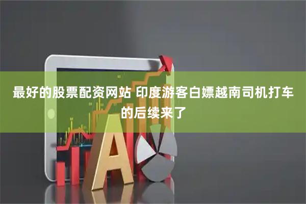 最好的股票配资网站 印度游客白嫖越南司机打车的后续来了