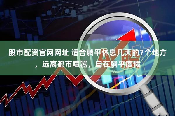 股市配资官网网址 适合躺平休息几天的7个地方，远离都市喧嚣，自在躺平度假