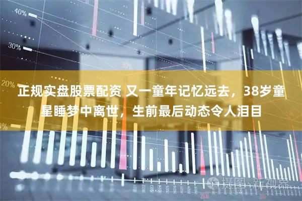 正规实盘股票配资 又一童年记忆远去，38岁童星睡梦中离世，生前最后动态令人泪目